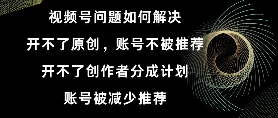 视频号开不了原创和创作者分成计划 账号被减少推荐 账号不被推荐】如何解决网赚项目-副业赚钱-互联网创业-资源整合八方网创