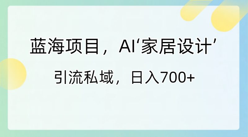 蓝海项目，AI‘家居设计’ 引流私域，日入700+网赚项目-副业赚钱-互联网创业-资源整合八方网创