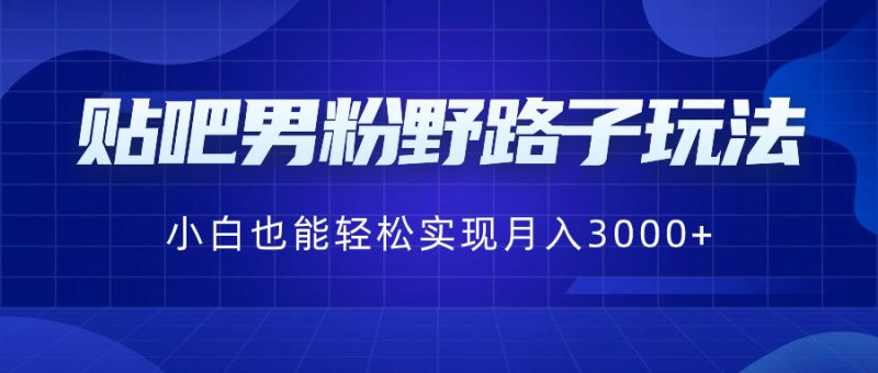贴吧男粉野路子玩法,小白也能轻松实现月入3000+网赚项目-副业赚钱-互联网创业-资源整合八方网创