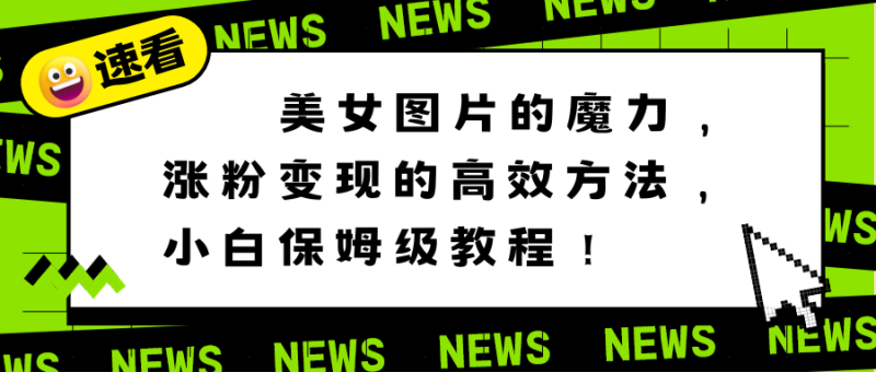 美女图片的魔力,涨粉变现的高效方法,小白保姆级教程!网赚项目-副业赚钱-互联网创业-资源整合八方网创