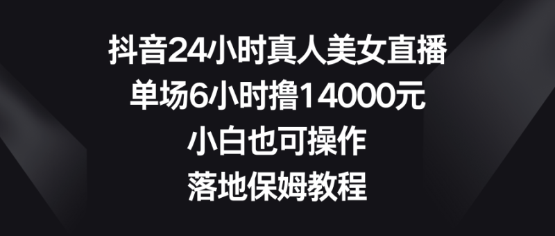 抖音24小时真人美女直播,单场6小时撸14000元,小白也可操作,落地保姆教程网赚项目-副业赚钱-互联网创业-资源整合八方网创