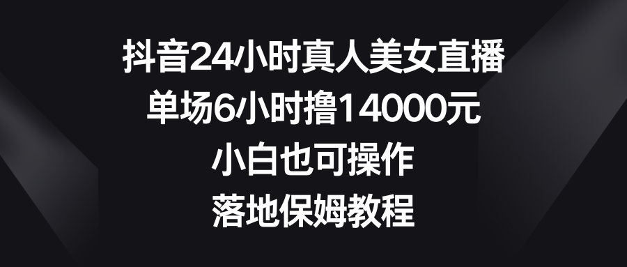 抖音24小时真人美女直播，单场6小时撸14000元，小白也可操作，落地保姆教程网赚项目-副业赚钱-互联网创业-资源整合八方网创