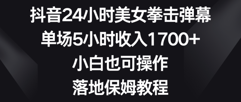 抖音24小时美女拳击弹幕,单场5小时收入1700+,小白也可操作,落地保姆教程网赚项目-副业赚钱-互联网创业-资源整合八方网创
