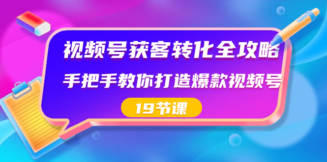 视频号-获客转化全攻略，手把手教你打造爆款视频号（19节课）网赚项目-副业赚钱-互联网创业-资源整合八方网创