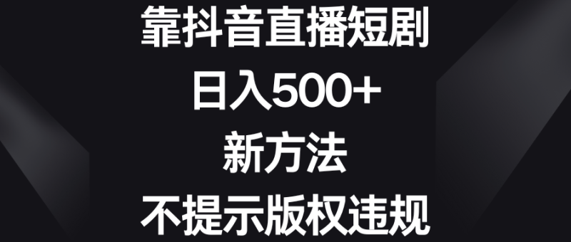 靠抖音直播短剧，日入500+，新方法、不提示版权违规网赚项目-副业赚钱-互联网创业-资源整合八方网创