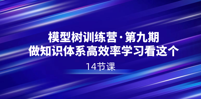 模型树特训营·第九期，做知识体系高效率学习看这个（14节课）网赚项目-副业赚钱-互联网创业-资源整合八方网创