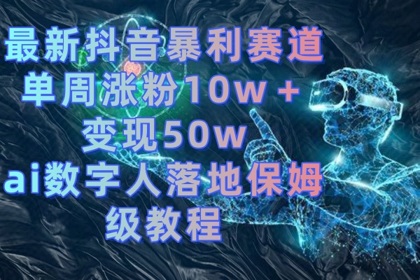 最新抖音暴利赛道，单周涨粉10w＋变现50w的ai数字人落地保姆级教程网赚项目-副业赚钱-互联网创业-资源整合八方网创
