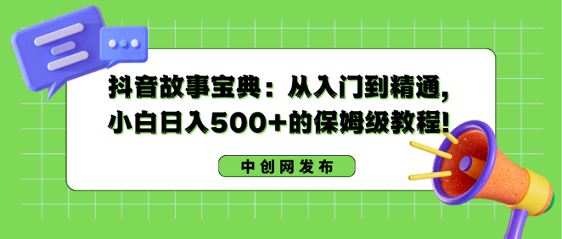 抖音故事宝典：从入门到精通，小白日入500+的保姆级教程！网赚项目-副业赚钱-互联网创业-资源整合八方网创