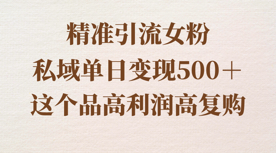 精准引流女粉，私域单日变现500＋，高利润高复购，保姆级实操教程分享网赚项目-副业赚钱-互联网创业-资源整合八方网创