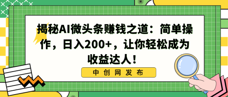 揭秘AI微头条赚钱之道：简单操作，日入200+，让你轻松成为收益达人！网赚项目-副业赚钱-互联网创业-资源整合八方网创