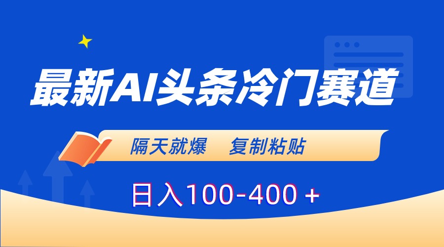 最新AI头条冷门赛道，隔天就爆，复制粘贴日入100-400＋网赚项目-副业赚钱-互联网创业-资源整合八方网创