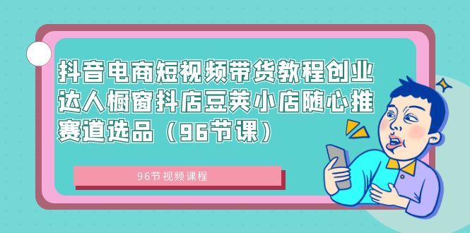 抖音电商短视频带货教程创业达人橱窗抖店豆荚小店随心推赛道选品（96节课）网赚项目-副业赚钱-互联网创业-资源整合八方网创