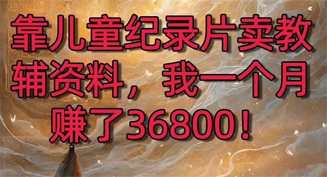 靠儿童纪录片卖教辅资料，一个月赚了36800！暴力变现2.0版本，喂饭级教学网赚项目-副业赚钱-互联网创业-资源整合八方网创