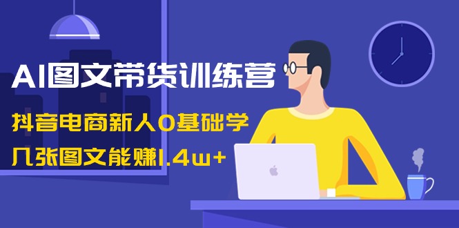 AI图文带货训练营：抖音电商新人0基础学，几张图文能赚1.4w+网赚项目-副业赚钱-互联网创业-资源整合八方网创