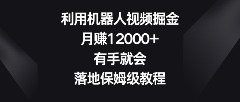 利用机器人视频掘金,月赚12000+,有手就会,落地保姆级教程网赚项目-副业赚钱-互联网创业-资源整合八方网创