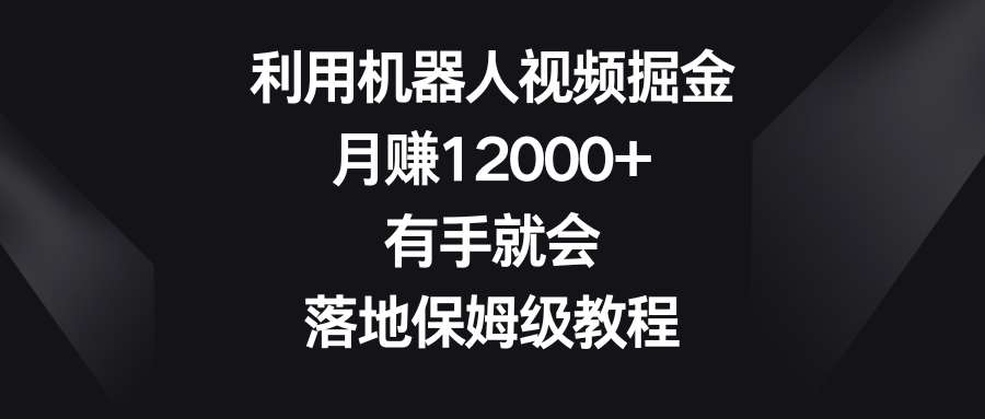 利用机器人视频掘金，月赚12000+，有手就会，落地保姆级教程网赚项目-副业赚钱-互联网创业-资源整合八方网创