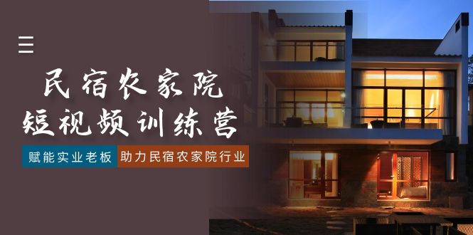 民宿农家院-短视频特训营，赋能实业老板，助力民宿农家院行业（41节课）网赚项目-副业赚钱-互联网创业-资源整合八方网创