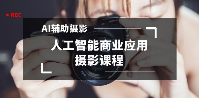 2024年AI辅助摄影人工智能商业应用摄影课程（37节课）网赚项目-副业赚钱-互联网创业-资源整合八方网创