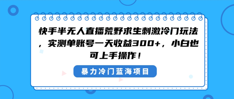 快手半无人直播荒野求生刺激冷门玩法,实测单账号一天收益300+,小白也…网赚项目-副业赚钱-互联网创业-资源整合八方网创