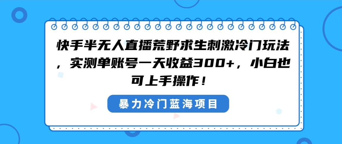 快手半无人直播荒野求生刺激冷门玩法，实测单账号一天收益300+，小白也…网赚项目-副业赚钱-互联网创业-资源整合八方网创