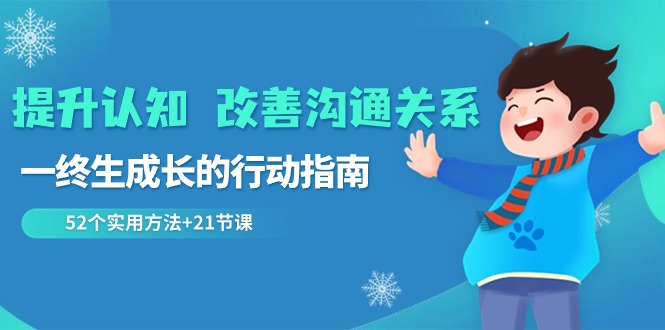提升认知 改善沟通关系，一终生成长的行动指南  52个实用方法+21节课网赚项目-副业赚钱-互联网创业-资源整合八方网创