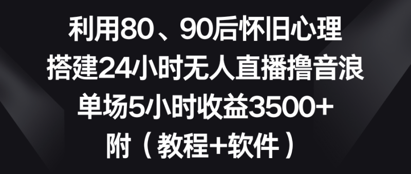 利用80、90后怀旧心理，搭建24小时无人直播撸音浪，单场5小时收益3500+…网赚项目-副业赚钱-互联网创业-资源整合八方网创