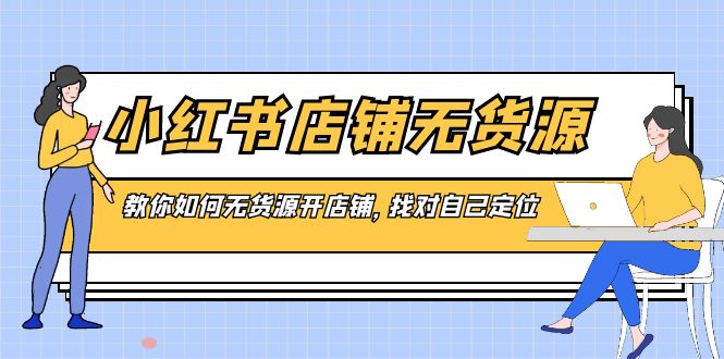 小红书店铺-无货源，教你如何无货源开店铺，找对自己定位网赚项目-副业赚钱-互联网创业-资源整合八方网创