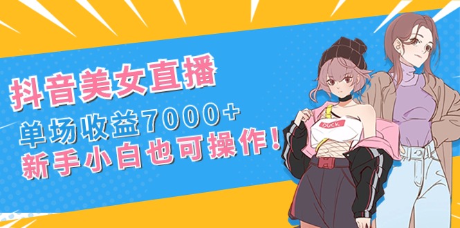 抖音美女直播，单场收益7000+,新手小白也可操作网赚项目-副业赚钱-互联网创业-资源整合八方网创