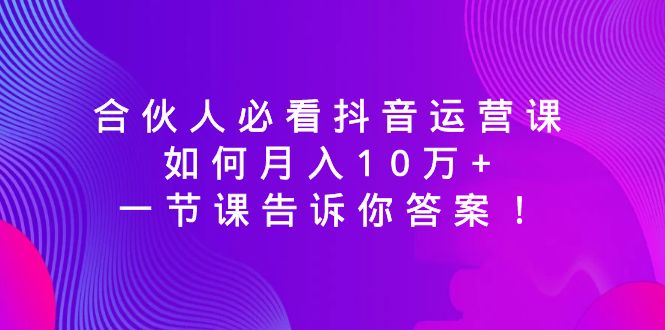 合伙人必看抖音运营课，如何月入10万+，一节课告诉你答案！网赚项目-副业赚钱-互联网创业-资源整合八方网创