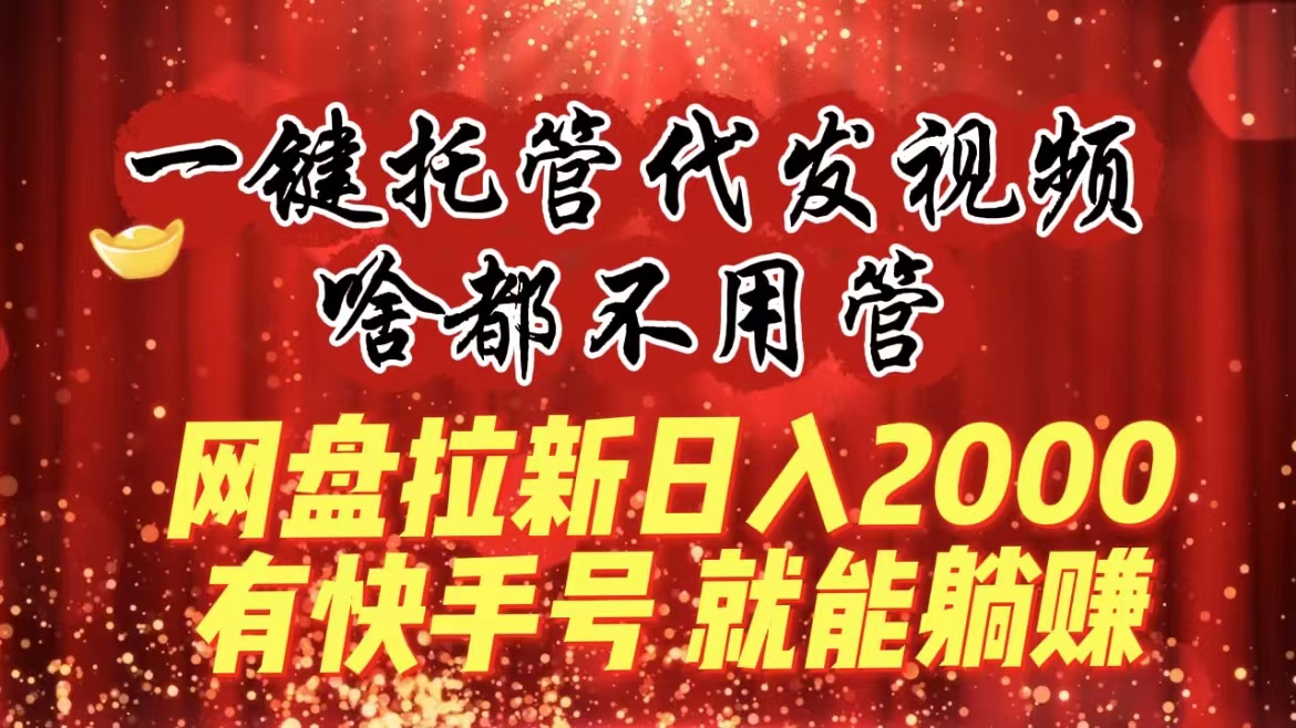 一键托管代发视频，啥都不用管，网盘拉新日入2000+，有快手号就能躺赚网赚项目-副业赚钱-互联网创业-资源整合八方网创