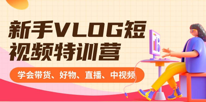 新手VLOG短视频特训营：学会带货、好物、直播、中视频、赚Q方法（16节课）网赚项目-副业赚钱-互联网创业-资源整合八方网创