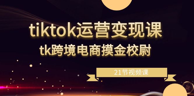 tiktok运营变现课，tk跨境电商摸金校尉（21节视频课）网赚项目-副业赚钱-互联网创业-资源整合八方网创