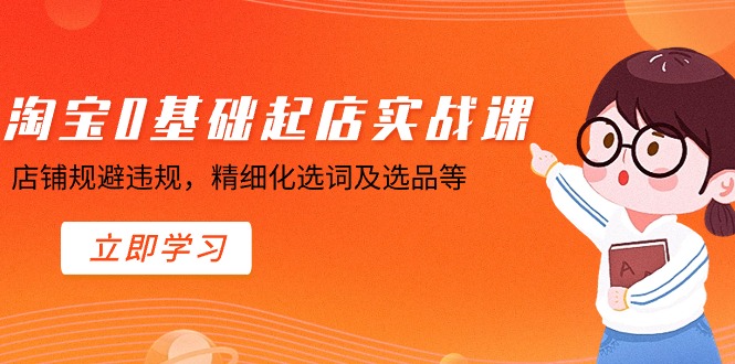 淘宝0基础起店实操课，店铺规避违规，精细化选词及选品等网赚项目-副业赚钱-互联网创业-资源整合八方网创