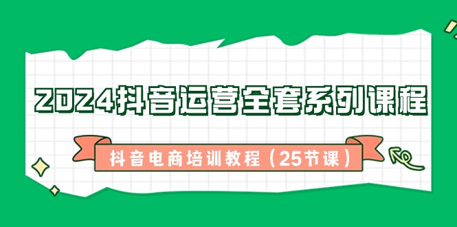 2024抖音运营全套系列课程-抖音电商培训教程（25节课）网赚项目-副业赚钱-互联网创业-资源整合八方网创