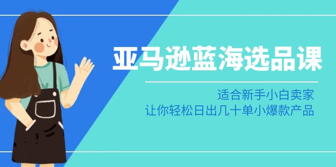 亚马逊-蓝海选品课：适合新手小白卖家，让你轻松日出几十单小爆款产品网赚项目-副业赚钱-互联网创业-资源整合八方网创