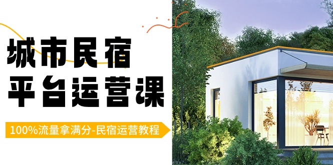城市民宿-平台运营课，100%流量拿满分-民宿运营教程（18节课）网赚项目-副业赚钱-互联网创业-资源整合八方网创
