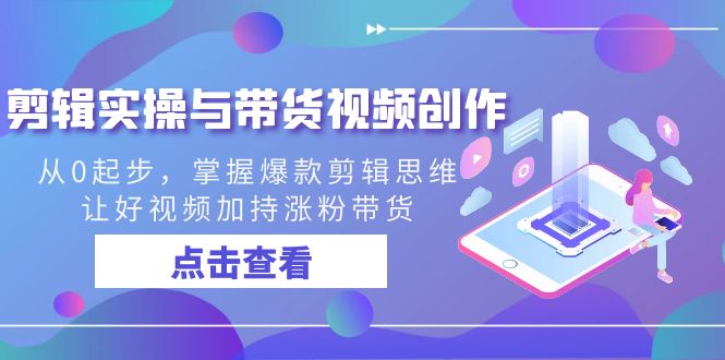 剪辑实操与带货视频创作，从0起步，掌握爆款剪辑思维，让好视频加持涨粉…网赚项目-副业赚钱-互联网创业-资源整合八方网创