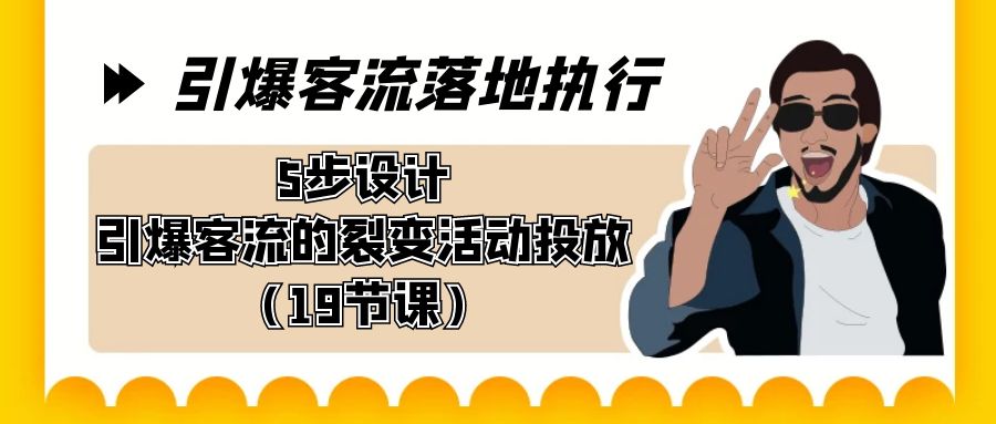 引爆-客流落地执行，5步设计引爆客流的裂变活动投放（19节课）网赚项目-副业赚钱-互联网创业-资源整合八方网创
