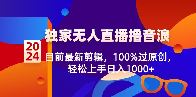 2024独家无人直播撸音浪，目前最新剪辑，100%过原创，轻松上手日入1000+网赚项目-副业赚钱-互联网创业-资源整合八方网创