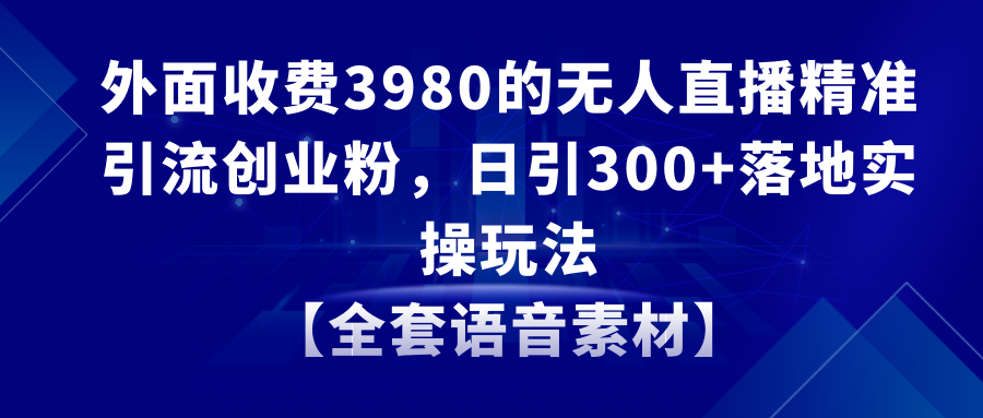 无人直播精准引流创业粉，日引300+落地实操玩法【全套语音素材】网赚项目-副业赚钱-互联网创业-资源整合八方网创