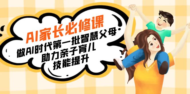 【宝妈 宝爸力荐】AI家长必修课：做AI时代第一批智慧父母，助力亲子育儿…网赚项目-副业赚钱-互联网创业-资源整合八方网创