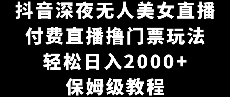 抖音深夜无人美女直播，付费直播撸门票玩法，轻松日入2000+，保姆级教程网赚项目-副业赚钱-互联网创业-资源整合八方网创