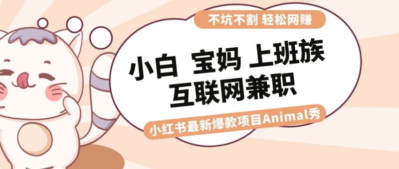 适合小白 宝妈 上班族 大学生互联网兼职 小红书爆款项目Animal秀，月入1W网赚项目-副业赚钱-互联网创业-资源整合八方网创