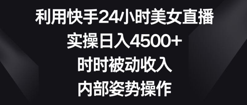利用快手24小时美女直播，实操日入4500+，时时被动收入，内部姿势操作网赚项目-副业赚钱-互联网创业-资源整合八方网创