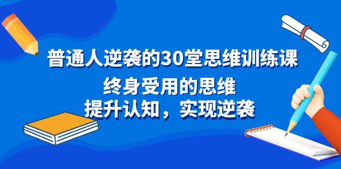 普通人逆袭的30堂思维训练课，终身受用的思维，提升认知，实现逆袭网赚项目-副业赚钱-互联网创业-资源整合八方网创