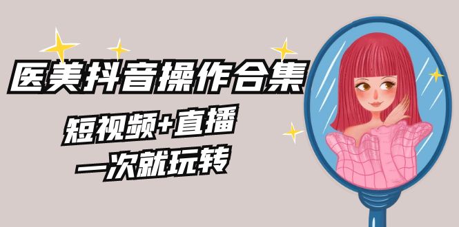 美业全干货·生美·医美抖音操作合集，短视频+直播，一次就玩转网赚项目-副业赚钱-互联网创业-资源整合八方网创