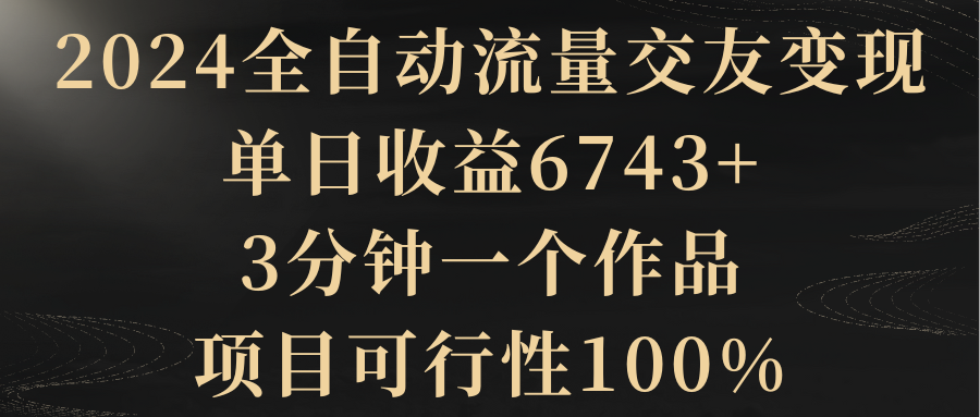 2024全自动流量交友变现，单日收益6743+，3分钟一个作品，项目可行性100%网赚项目-副业赚钱-互联网创业-资源整合八方网创