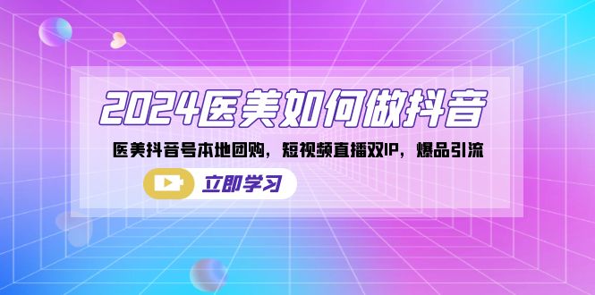 2024医美如何做抖音，医美抖音号本地团购，短视频直播双IP，爆品引流网赚项目-副业赚钱-互联网创业-资源整合八方网创