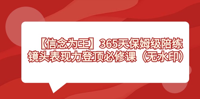 【信念 为王】365天-保姆级陪练，镜头表现力登顶必修课（无水印）网赚项目-副业赚钱-互联网创业-资源整合八方网创