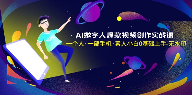 AI数字人爆款视频创作实战课，一个人·一部手机·素人小白0基础上手-无水印网赚项目-副业赚钱-互联网创业-资源整合八方网创